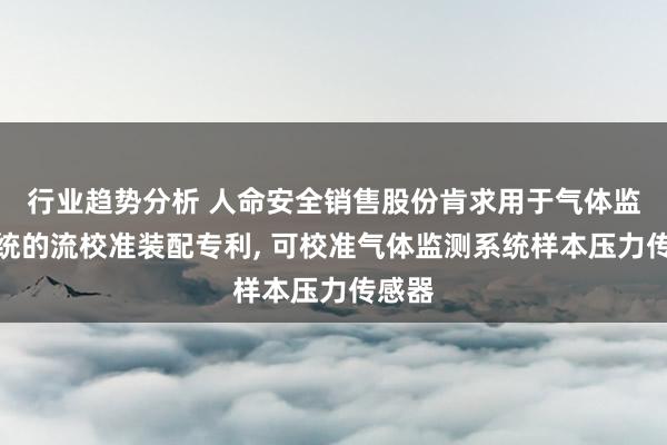 行业趋势分析 人命安全销售股份肯求用于气体监测系统的流校准装配专利, 可校准气体监测系统样本压力传感器