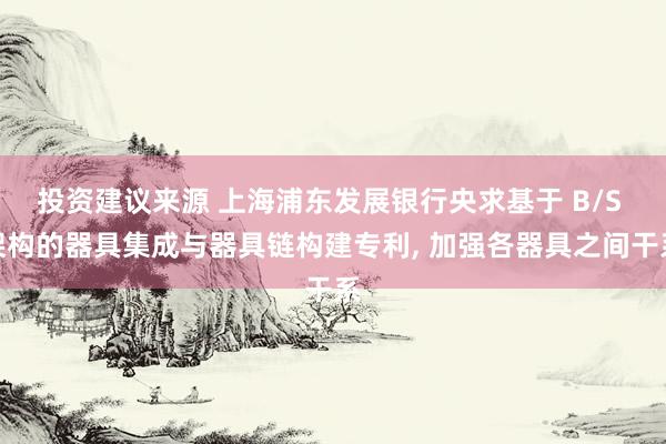 投资建议来源 上海浦东发展银行央求基于 B/S 架构的器具集成与器具链构建专利, 加强各器具之间干系