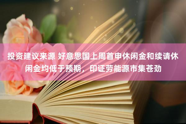 投资建议来源 好意思国上周首申休闲金和续请休闲金均低于预期，印证劳能源市集苍劲