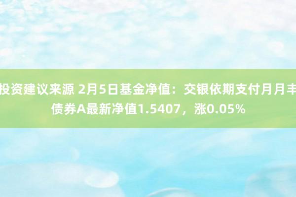 投资建议来源 2月5日基金净值：交银依期支付月月丰债券A最新净值1.5407，涨0.05%