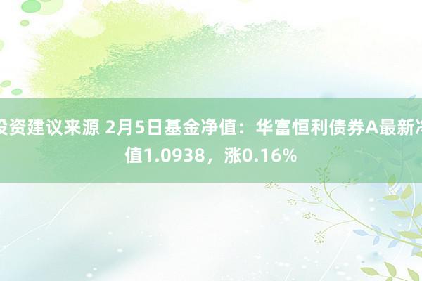 投资建议来源 2月5日基金净值：华富恒利债券A最新净值1.0938，涨0.16%