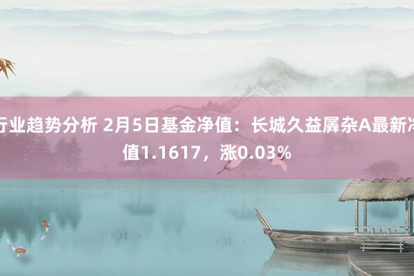 行业趋势分析 2月5日基金净值：长城久益羼杂A最新净值1.1617，涨0.03%