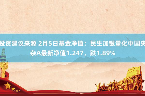 投资建议来源 2月5日基金净值：民生加银量化中国夹杂A最新净值1.247，跌1.89%