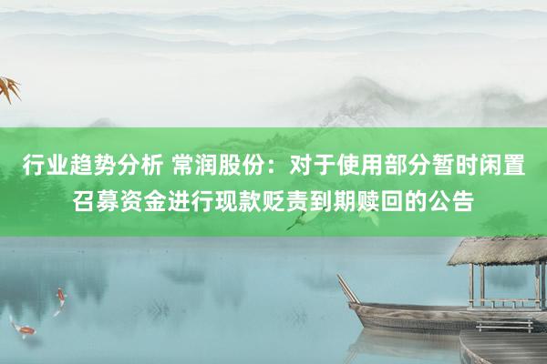 行业趋势分析 常润股份：对于使用部分暂时闲置召募资金进行现款贬责到期赎回的公告