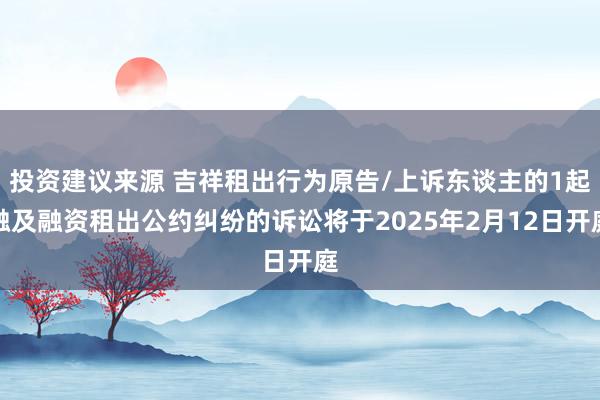 投资建议来源 吉祥租出行为原告/上诉东谈主的1起触及融资租出公约纠纷的诉讼将于2025年2月12日开庭