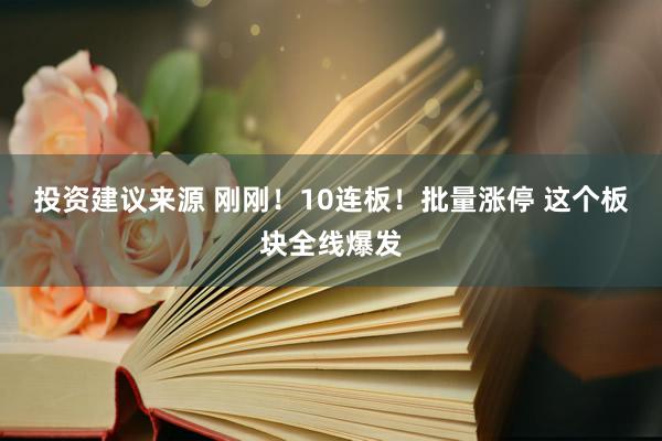 投资建议来源 刚刚！10连板！批量涨停 这个板块全线爆发