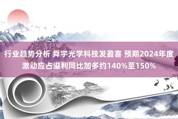 行业趋势分析 舜宇光学科技发盈喜 预期2024年度激动应占溢利同比加多约140%至150%