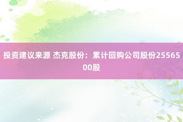 投资建议来源 杰克股份：累计回购公司股份2556500股