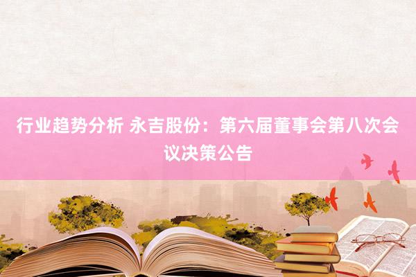 行业趋势分析 永吉股份：第六届董事会第八次会议决策公告