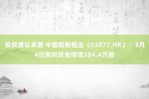 投资建议来源 中国船舶租出（03877.HK）：3月4日南向资金增捏384.4万股