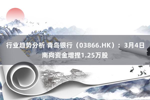 行业趋势分析 青岛银行（03866.HK）：3月4日南向资金增捏1.25万股