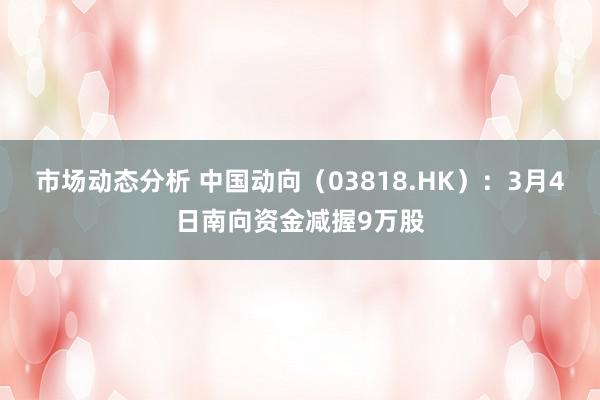 市场动态分析 中国动向（03818.HK）：3月4日南向资金减握9万股