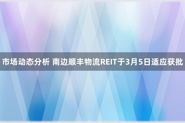 市场动态分析 南边顺丰物流REIT于3月5日适应获批