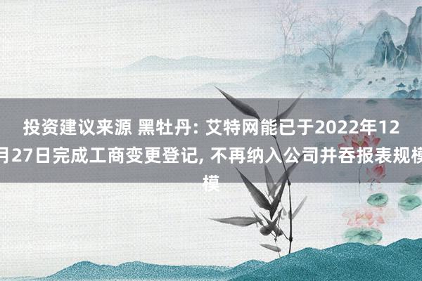 投资建议来源 黑牡丹: 艾特网能已于2022年12月27日完成工商变更登记, 不再纳入公司并吞报表规模