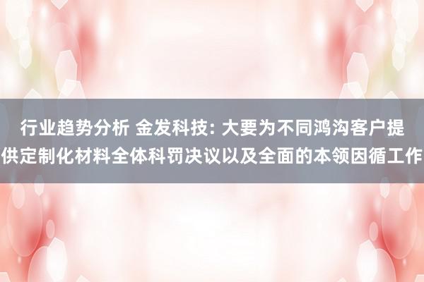 行业趋势分析 金发科技: 大要为不同鸿沟客户提供定制化材料全体科罚决议以及全面的本领因循工作