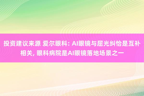 投资建议来源 爱尔眼科: AI眼镜与屈光纠恰是互补相关, 眼科病院是AI眼镜落地场景之一