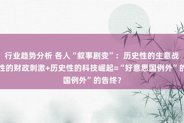 行业趋势分析 各人“叙事剧变”：历史性的生意战+历史性的财政刺激+历史性的科技崛起=“好意思国例外”的告终？