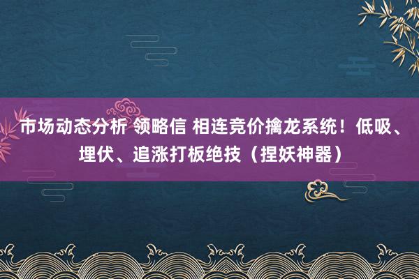 市场动态分析 领略信 相连竞价擒龙系统！低吸、埋伏、追涨打板绝技（捏妖神器）