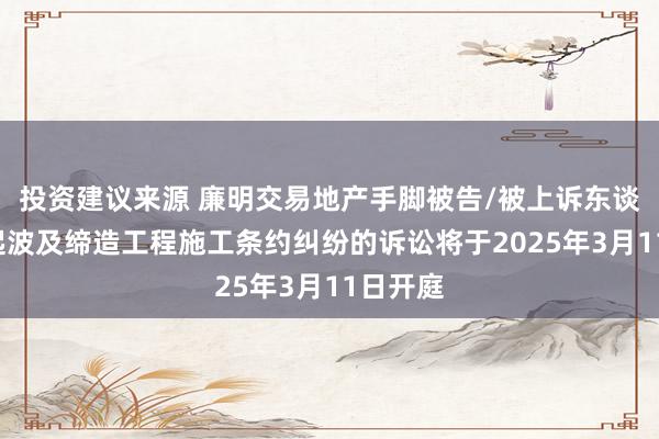 投资建议来源 廉明交易地产手脚被告/被上诉东谈主的1起波及缔造工程施工条约纠纷的诉讼将于2025年3月11日开庭