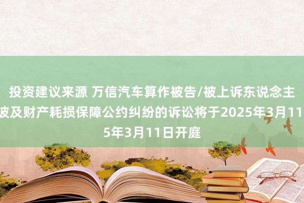 投资建议来源 万信汽车算作被告/被上诉东说念主的1起波及财产耗损保障公约纠纷的诉讼将于2025年3月11日开庭