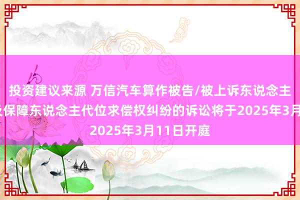 投资建议来源 万信汽车算作被告/被上诉东说念主的2起波及保障东说念主代位求偿权纠纷的诉讼将于2025年3月11日开庭