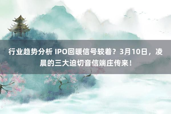 行业趋势分析 IPO回暖信号较着？3月10日，凌晨的三大迫切音信端庄传来！