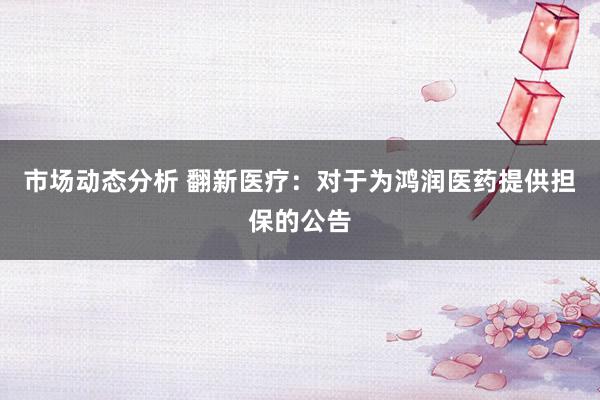 市场动态分析 翻新医疗：对于为鸿润医药提供担保的公告