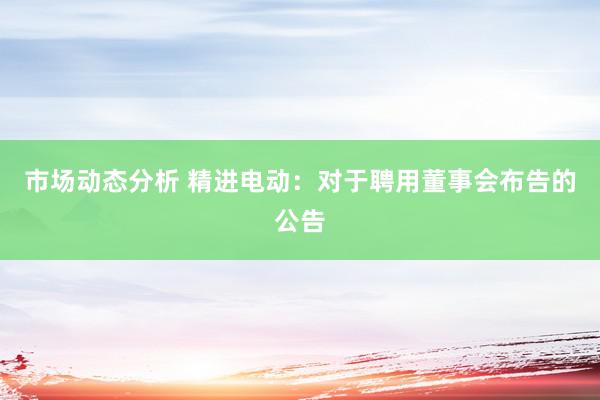 市场动态分析 精进电动：对于聘用董事会布告的公告