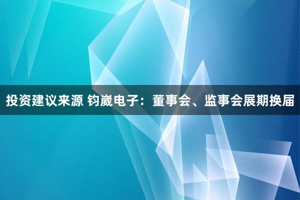 投资建议来源 钧崴电子：董事会、监事会展期换届