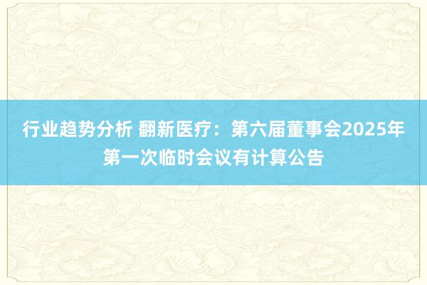 行业趋势分析 翻新医疗：第六届董事会2025年第一次临时会议有计算公告