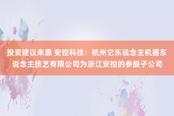 投资建议来源 安控科技：杭州它东说念主机器东说念主技艺有限公司为浙江安控的参股子公司