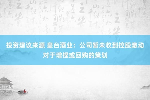 投资建议来源 皇台酒业：公司暂未收到控股激动对于增捏或回购的策划