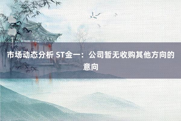 市场动态分析 ST金一：公司暂无收购其他方向的意向