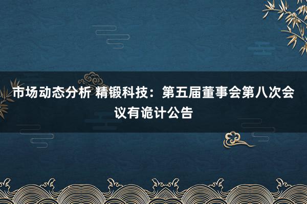 市场动态分析 精锻科技：第五届董事会第八次会议有诡计公告