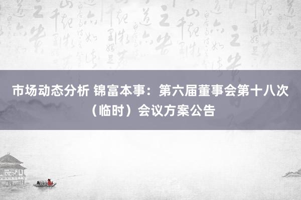 市场动态分析 锦富本事：第六届董事会第十八次（临时）会议方案公告