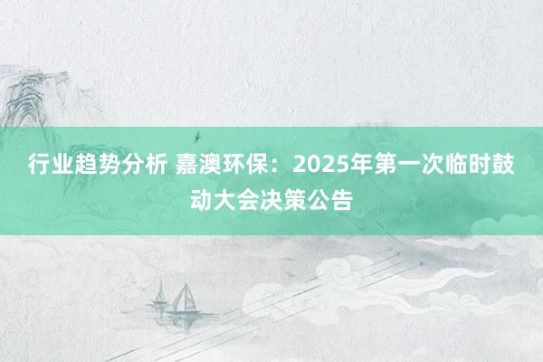 行业趋势分析 嘉澳环保：2025年第一次临时鼓动大会决策公告