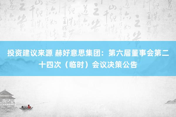 投资建议来源 赫好意思集团：第六届董事会第二十四次（临时）会议决策公告