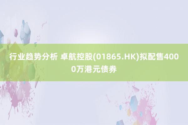 行业趋势分析 卓航控股(01865.HK)拟配售4000万港元债券