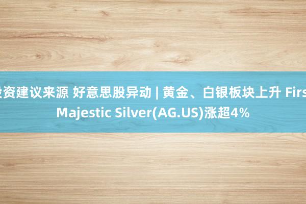 投资建议来源 好意思股异动 | 黄金、白银板块上升 First Majestic Silver(AG.US)涨超4%