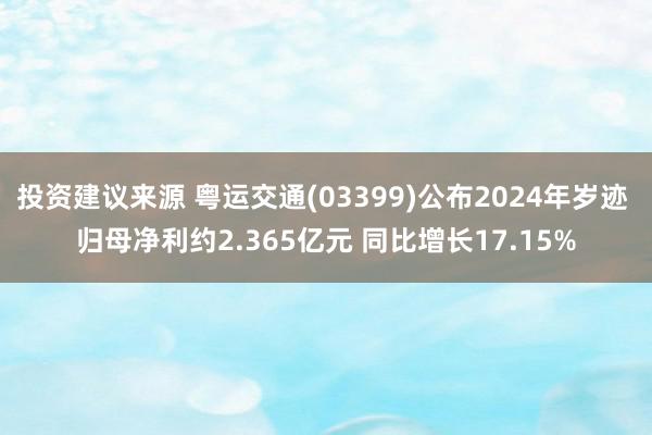 投资建议来源 粤运交通(03399)公布2024年岁迹 归母净利约2.365亿元 同比增长17.15%