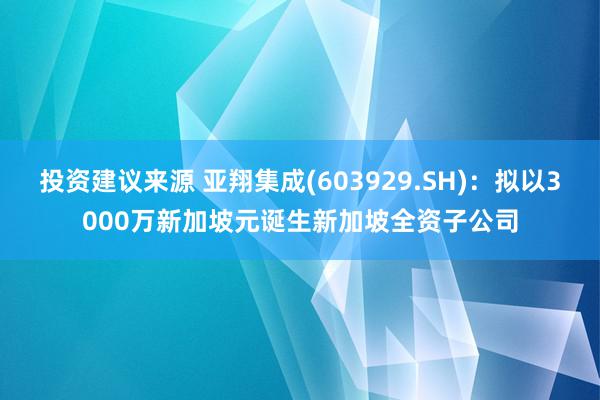 投资建议来源 亚翔集成(603929.SH)：拟以3000万新加坡元诞生新加坡全资子公司