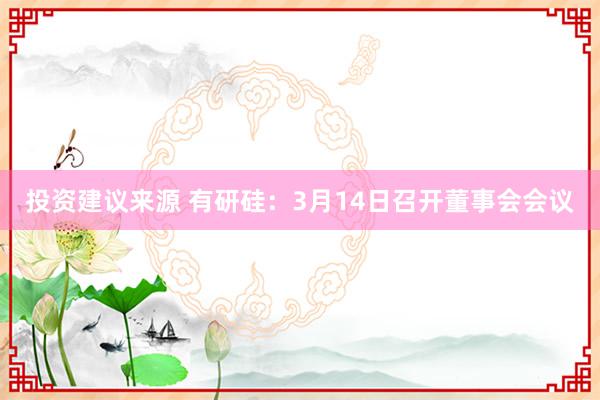 投资建议来源 有研硅：3月14日召开董事会会议