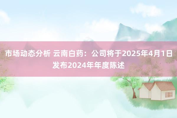 市场动态分析 云南白药：公司将于2025年4月1日发布2024年年度陈述