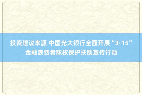 投资建议来源 中国光大银行全面开展“3·15”金融浪费者职权保护扶助宣传行动