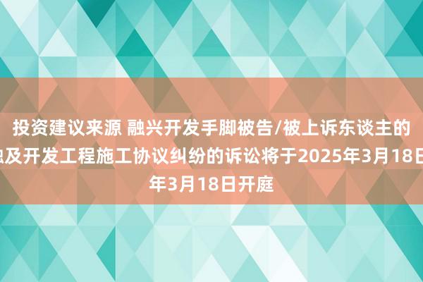 投资建议来源 融兴开发手脚被告/被上诉东谈主的1起触及开发工程施工协议纠纷的诉讼将于2025年3月18日开庭