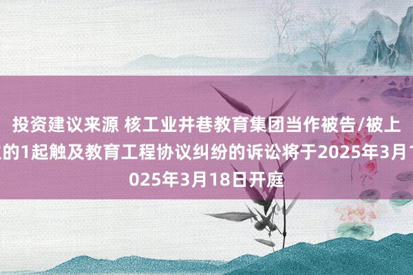 投资建议来源 核工业井巷教育集团当作被告/被上诉东谈主的1起触及教育工程协议纠纷的诉讼将于2025年3月18日开庭