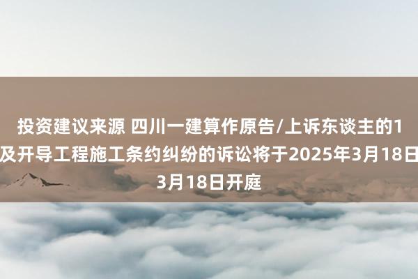 投资建议来源 四川一建算作原告/上诉东谈主的1起触及开导工程施工条约纠纷的诉讼将于2025年3月18日开庭