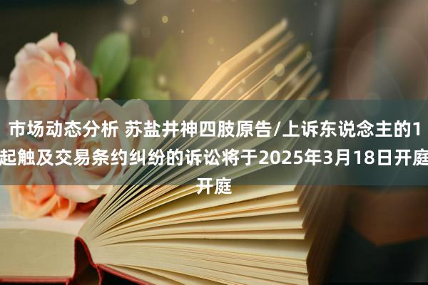 市场动态分析 苏盐井神四肢原告/上诉东说念主的1起触及交易条约纠纷的诉讼将于2025年3月18日开庭