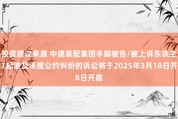 投资建议来源 中建装配集团手脚被告/被上诉东谈主的1起波及承揽公约纠纷的诉讼将于2025年3月18日开庭