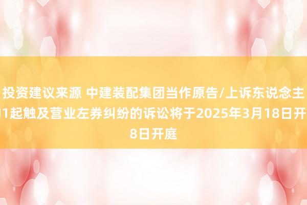 投资建议来源 中建装配集团当作原告/上诉东说念主的1起触及营业左券纠纷的诉讼将于2025年3月18日开庭